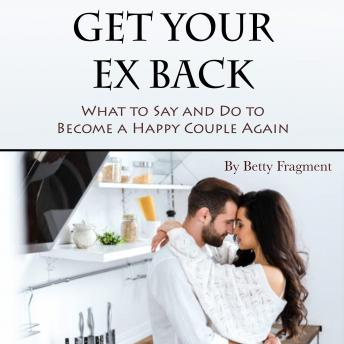 Get Your Ex Back: What to Say and Do to Become a Happy Couple Again