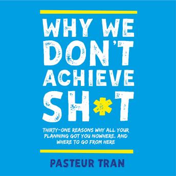 Why We Don't Achieve Sh*t: Thirty-One Reasons Why All Your Planning Got You Nowhere. And Where To Go From Here.
