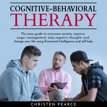 Cognitive behavioral therapy: The easy guide to overcome anxiety, improve anger management, stop negative thoughts and change your life using Emotional Intelligence and self-help., Christen Pearce