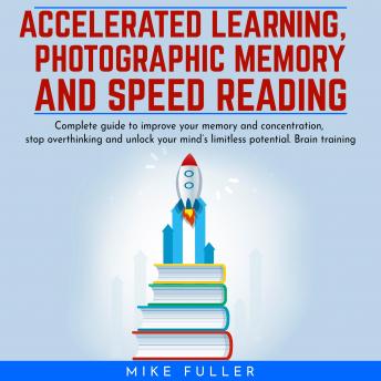 Accelerated learing, Photographic Memory and Speed Reading.: Complete guide to improve your memory and concentration, stop overthinking and unlock your mind’s limitless potential. Brain training