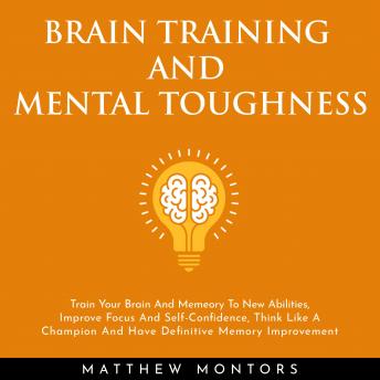 BRAIN TRAINING AND MENTAL TOUGHNESS : TRAIN YOUR BRAIN AND MEMEORY TO NEW ABILITIES, IMPROVE FOCUS AND SELF-CONFIDENCE, THINK LIKE A CHAMPION AND HAVE DEFINITIVE MEMORY IMPROVEMENT