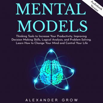 Mental Models: Thinking Tools to Increase Your Productivity, Improving Decision Making Skills, Logical Analysis, and Problem-Solving. Learn How to Change Your Mind and Control Your Life.