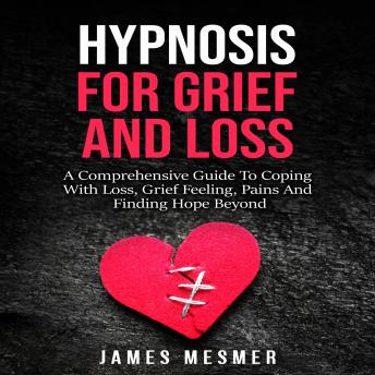 Hypnosis for Grief and Loss: A Comprehensive Guide To Coping With Loss, Grief Feeling, Pains And Finding Hope Beyond