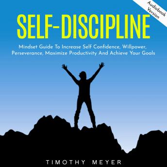 Self-Discipline: Mindset Guide To Increase Self Confidence, Willpower, Perseverance, Maximize Productivity And Achieve Your Goals