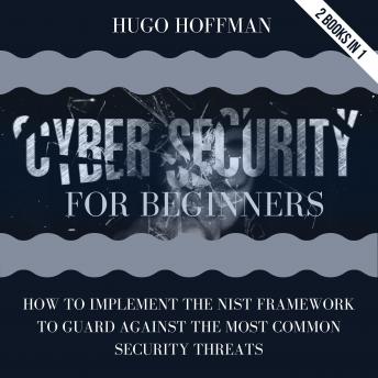 Cybersecurity For Beginners: How To Implement The NIST Framework To Guard Against The Most Common Security Threats | 2 Books In 1