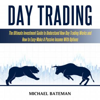DAY TRADING: The Ultimate Investment Guide To Understand How Day Trading Works And How To Easy-Make A Passive Income With Options