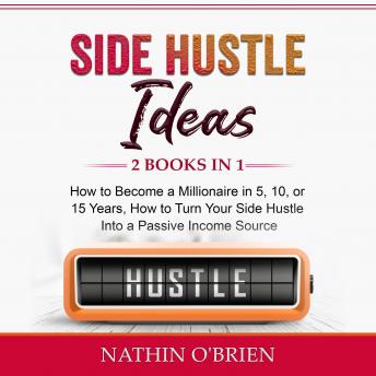 Side Hustle Ideas: 2 Books in 1: How to Become a Millionaire in 5, 10, or 15 Years, How to Turn Your Side Hustle Into a Passive Income  Source