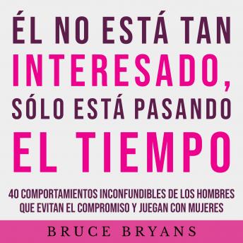 Él No Está Tan Interesado, Sólo Está Pasando el Tiempo: 40 Comportamientos Inconfundibles de los Hombres Que Evitan el Compromiso y Juegan con Mujeres, Bruce Bryans