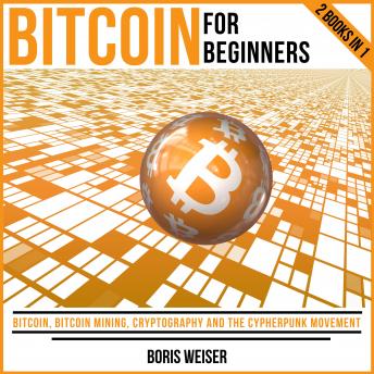 Bitcoin For Beginners: Bitcoin, Bitcoin Mining, Cryptography And The Cypherpunk Movement | 2 Books In 1