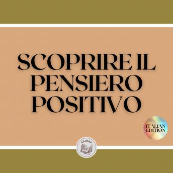 [Italian] - SCOPRIRE IL PENSIERO POSITIVO: Guida potente per iniziare ad attivare il potere del pensiero positivo nella tua vita!