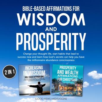 Bible-Based Affirmations for Wisdom and Prosperity: Change your thought life, start habits that lead to success now and learn how God's secrets can help you have the millionaire abundance consciousness