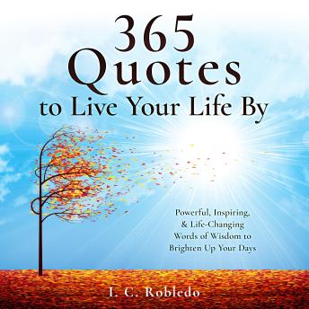 Download 365 Quotes to Live Your Life By: Powerful, Inspiring, & Life-Changing Words of Wisdom to Brighten Up Your Days by I. C. Robledo