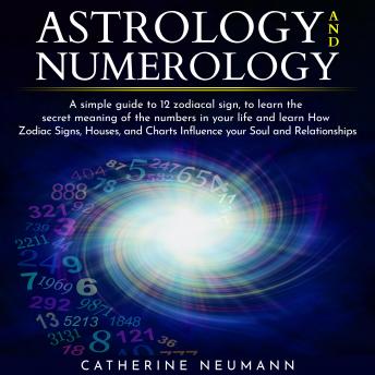 Astrology and Numerology: Simple guide to 12 zodiacal sign, to learn the secret meaning of the numbers in your life and learn How Zodiac Signs, Houses, Influence your Soul and Relationships, Audio book by Catherine Neumann