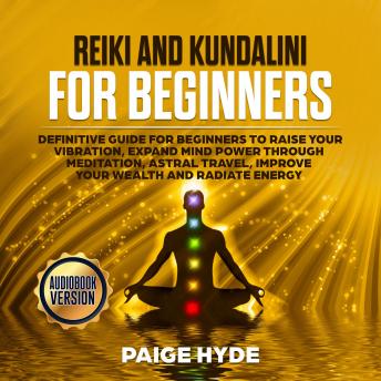 Reiki and Kundalini for beginners: Definitive guide for beginners to raise your vibration, expand mind power through meditation, astral travel, improve your wealth and radiate energy
