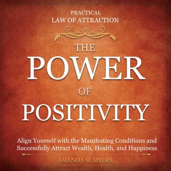 Practical Law of Attraction | The Power of Positivity: Align Yourself with the Manifesting Conditions and Successfully Attract Wealth, Health, and Happiness, Amanda Myers