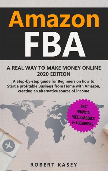 Amazon FBA: A Real Way to Make Money Online  -  A Step-by-Step Guide for Beginners on How to Start a Profitable Business from Home with Amazon, Creating an Alternative Source of Income  - 2020 edition