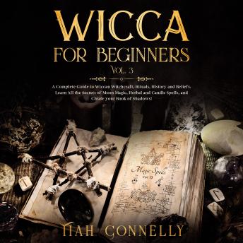 Wicca for Beginners Vol.3: A Complete Guide to Wiccan Witchcraft, Rituals, History and Beliefs. Learn All the Secrets of Moon Magic, Herbal and Candle Spells, and Create your Book of Shadows!