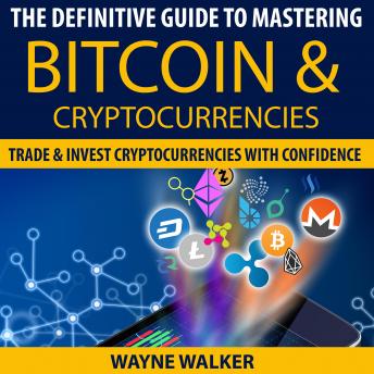 Definitive Guide To Mastering Bitcoin & Cryptocurrencies: Trade And Invest Cryptocurrencies With Confidence, Audio book by Wayne Walker