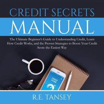 Credit Secrets Manual: The Ultimate Beginner’s Guide to Understanding Credit, Learn How Credit Works, and the Proven Strategies to Boost Your Credit Score the Easiest Way