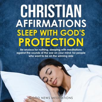 Christian Affirmations - Sleep with God's Protection: Be anxious for nothing, sleeping with meditations against the sounds of the war on your mind; for people who want to be on the winning side