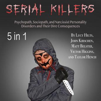 Serial Killers: Psychopath, Sociopath, and Narcissist Personality Disorders and Their Dire Consequences, Audio book by Lucy Hilts, Taylor Hench, John Kirschen, Victor Higgins, Matt Belster