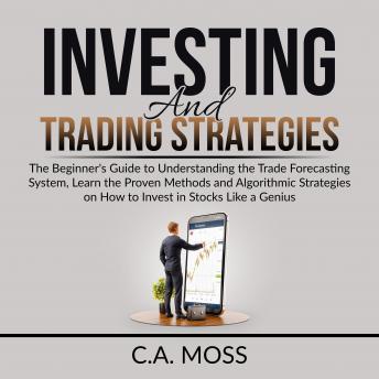 Investing and Trading Strategies: The Beginner's Guide to Understanding the Trade Forecasting System, Learn the Proven Methods and Algorithmic Strategies on How to Invest in Stocks Like a Genius