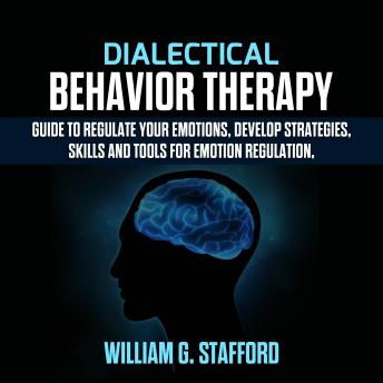 Dialectical Behavior Therapy : Guide to Regulate Your Emotions, Develop Strategies, Skills and Tools for Emotion Regulation