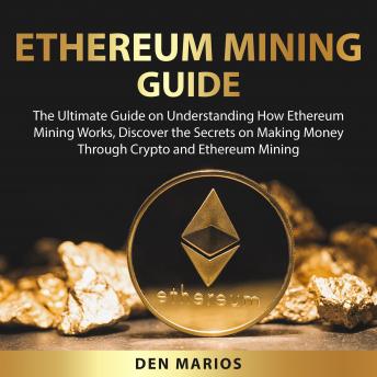 Ethereum Mining Guide: The Ultimate Guide on Understanding How Ethereum Mining Works, Discover the Secrets on Making Money Through Crypto and Ethereum Mining, Den Marios