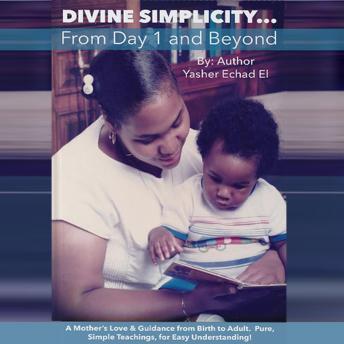 Divine Simplicity...From Day 1 and Beyond: A Mother's Love & Guidance From Birth to Adult. Pure, Simple Teachings, for Easy Understanding!