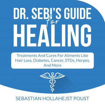 Dr. Sebi’s Guide for Healing: Treatments and Cures for Aliments  Like Hair Loss, Diabetes, Cancer, STDs, Herpes, And More