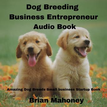 Dog Breeding Business Entrepreneur Audio Book: Amazing Dog Breeds Small business Startup Book, Audio book by Brian Mahoney