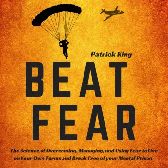 Beat Fear: The Science of Overcoming, Managing, and Using Fear to Live on Your Own Terms and Break Free of your Mental Prison