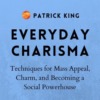 Everyday Charisma: Techniques for Mass Appeal, Charm, and Becoming a Social Powerhouse (