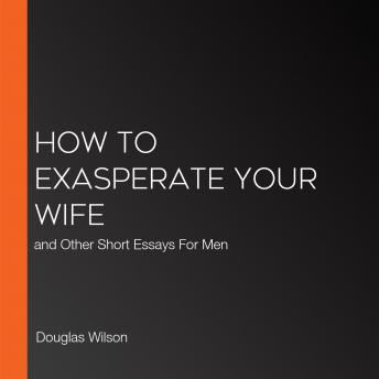 How to Exasperate Your Wife: and Other Short Essays For Men