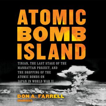 Atomic Bomb Island: Tinian, the Last Stage of the Manhattan Project, and the Dropping of the Atomic Bombs on Japan in World War II, Don A. Farrell
