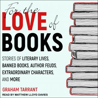 For the Love of Books: Stories of Literary Lives, Banned Books, Author Feuds, Extraordinary Characters and More