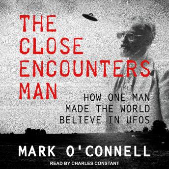The Close Encounters Man: How One Man Made the World Believe in UFOs