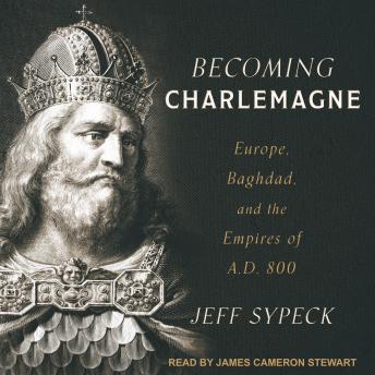 Becoming Charlemagne: Europe, Baghdad, and the Empires of A.D. 800