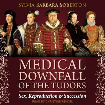 Medical Downfall of the Tudors: Sex, Reproduction & Succession, Sylvia Barbara Soberton