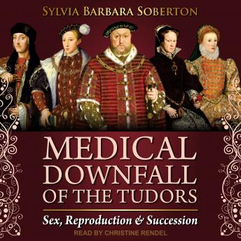 Medical Downfall of the Tudors: Sex, Reproduction & Succession