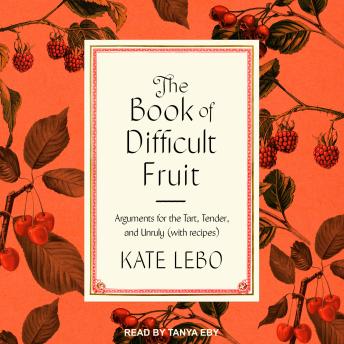 Book of Difficult Fruit: Arguments for the Tart, Tender, and Unruly (with recipes), Kate Lebo