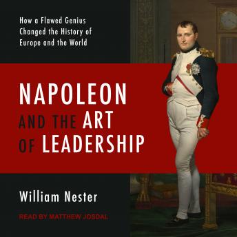 Napoleon and the Art of Leadership: How a Flawed Genius Changed the History of Europe and the World, Audio book by William Nester