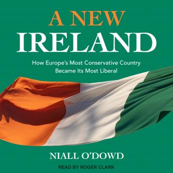 New Ireland: How Europe's Most Conservative Country Became Its Most Liberal, Niall O'dowd