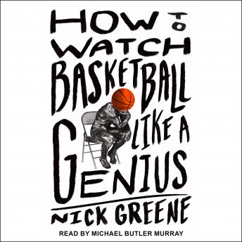 How to Watch Basketball Like a Genius: What Game Designers, Economists, Ballet Choreographers, and Theoretical Astrophysicists Reveal About the Greatest Game on Earth, Nick Greene