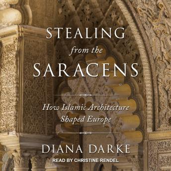 Stealing from the Saracens: How Islamic Architecture Shaped Europe