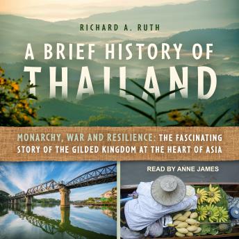 A Brief History of Thailand: Monarchy, War and Resilience: The Fascinating Story of the Gilded Kingdom at the Heart of Asia