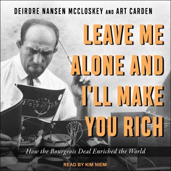 Download Leave Me Alone and I'll Make You Rich: How the Bourgeois Deal Enriched the World by Deirdre N. Mccloskey, Art Carden