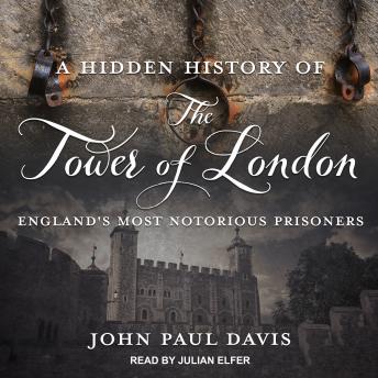 A Hidden History of The Tower Of London: England’s Most Notorious Prisoners