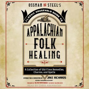 Ossman & Steel's Classic Household Guide to Appalachian Folk Healing: A Collection of Old Time Remedies, Charms, and Spells