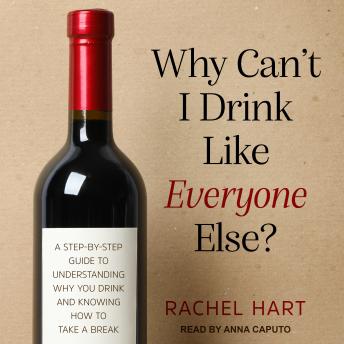 Why Can’t I Drink Like Everyone Else?: A Step-By-Step Guide to Understanding Why You Drink and Knowing How to Take a Break